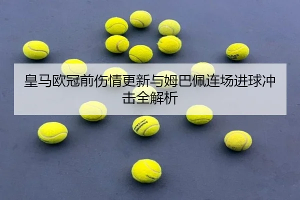 皇马欧冠前伤情更新与姆巴佩连场进球冲击全解析