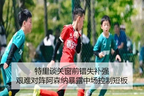 特里谈关窗前错失补强 艰难对阵阿森纳暴露中场控制短板